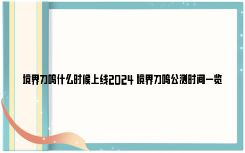 境界刀鸣什么时候上线2024 境界刀鸣公测时间一览