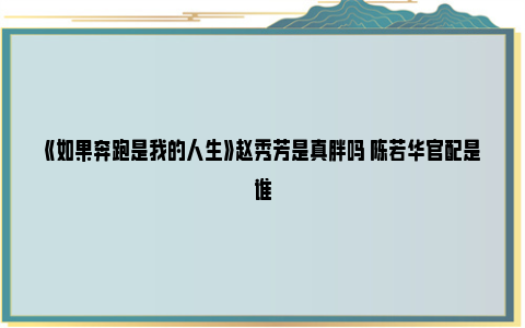 《如果奔跑是我的人生》赵秀芳是真胖吗 陈若华官配是谁