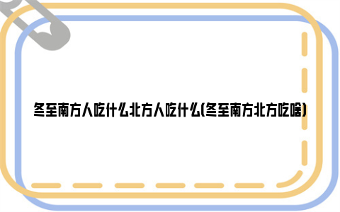 冬至南方人吃什么北方人吃什么（冬至南方北方吃啥）