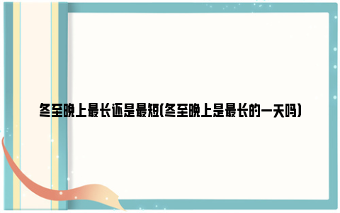 冬至晚上最长还是最短（冬至晚上是最长的一天吗）