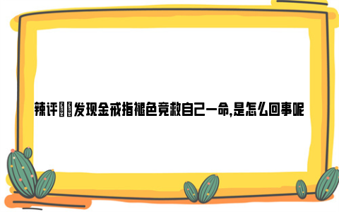 辣评|​发现金戒指褪色竟救自己一命，是怎么回事呢