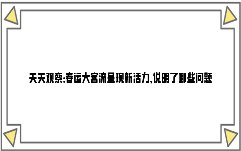 天天观察：春运大客流呈现新活力，说明了哪些问题