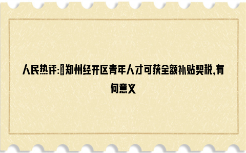 人民热评:​郑州经开区青年人才可获全额补贴契税，有何意义