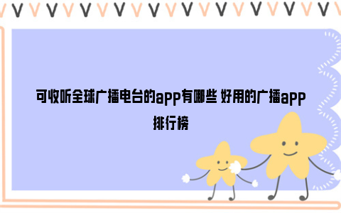 可收听全球广播电台的app有哪些 好用的广播app排行榜