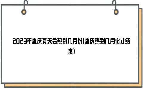 2023年重庆夏天会热到几月份（重庆热到几月份才结束）