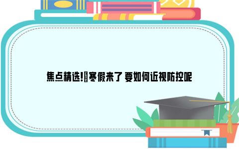 焦点精选！​寒假来了 要如何近视防控呢