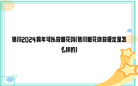 银川2024跨年可以放烟花吗（银川烟花燃放规定是怎么样的）