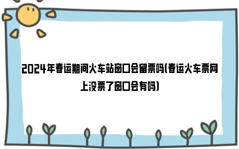 2024年春运期间火车站窗口会留票吗（春运火车票网上没票了窗口会有吗）