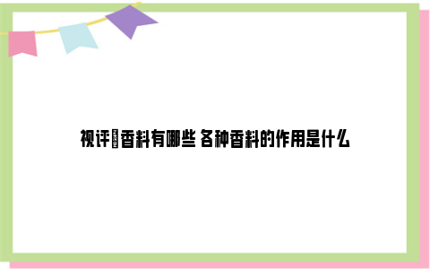 视评|香料有哪些 各种香料的作用是什么