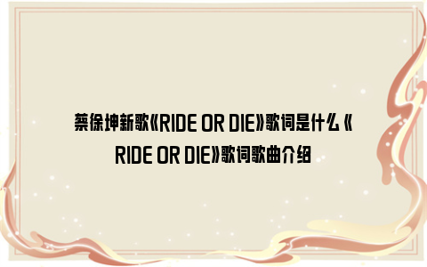 蔡徐坤新歌《RIDE OR DIE》歌词是什么 《RIDE OR DIE》歌词歌曲介绍