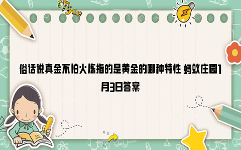 俗话说真金不怕火炼指的是黄金的哪种特性 蚂蚁庄园1月3日答案