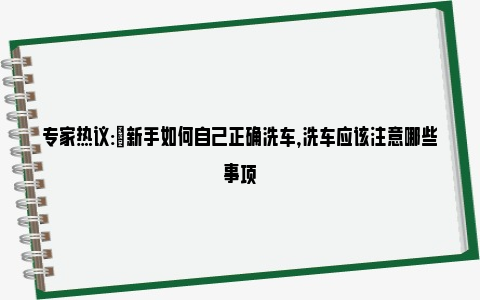 专家热议:​新手如何自己正确洗车，洗车应该注意哪些事项