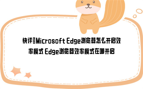 快评|Microsoft Edge浏览器怎么开启效率模式 Edge浏览器效率模式在哪开启
