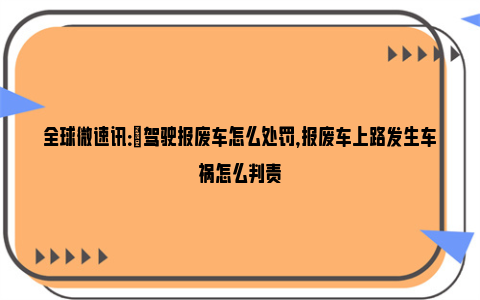 全球微速讯：​驾驶报废车怎么处罚，报废车上路发生车祸怎么判责