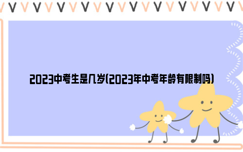 2023中考生是几岁（2023年中考年龄有限制吗）