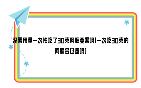 没看用量一次性吃了30克阿胶要紧吗（一次吃30克的阿胶会过量吗）