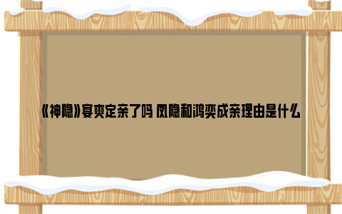 《神隐》宴爽定亲了吗 凤隐和鸿奕成亲理由是什么