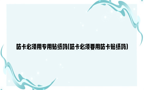 咕卡必须用专用贴纸吗（咕卡必须要用咕卡贴纸吗）