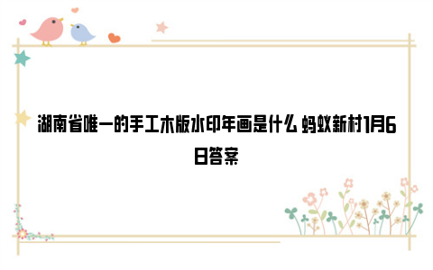 湖南省唯一的手工木版水印年画是什么 蚂蚁新村1月6日答案