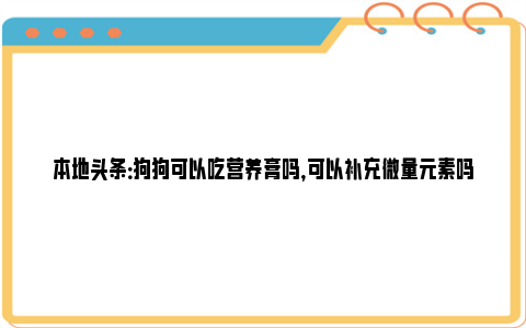 本地头条：狗狗可以吃营养膏吗，可以补充微量元素吗