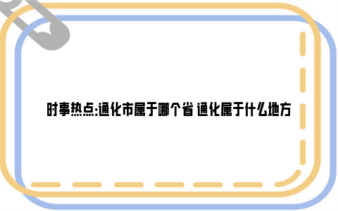 时事热点：通化市属于哪个省 通化属于什么地方