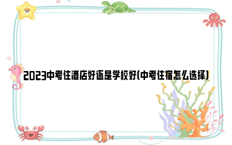 2023中考住酒店好还是学校好（中考住宿怎么选择）