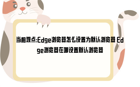 当前观点：Edge浏览器怎么设置为默认浏览器 Edge浏览器在哪设置默认浏览器