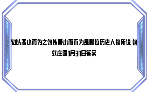 勿以恶小而为之勿以善小而不为是哪位历史人物所说 蚂蚁庄园1月31日答案