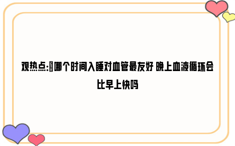 观热点：​哪个时间入睡对血管最友好 晚上血液循环会比早上快吗