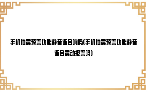 手机地震预警功能静音还会响吗（手机地震预警功能静音还会震动报警吗）