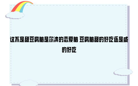 这不是甜豆腐脑是尔滨的恋爱脑 豆腐脑甜的好吃还是咸的好吃