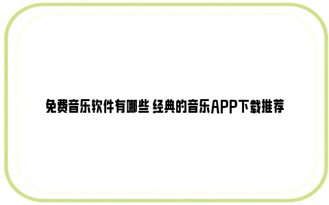 免费音乐软件有哪些 经典的音乐APP下载推荐