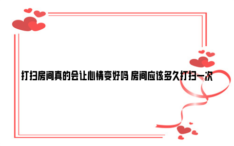 打扫房间真的会让心情变好吗 房间应该多久打扫一次