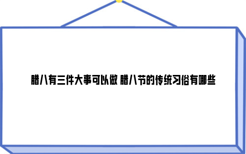 腊八有三件大事可以做 腊八节的传统习俗有哪些