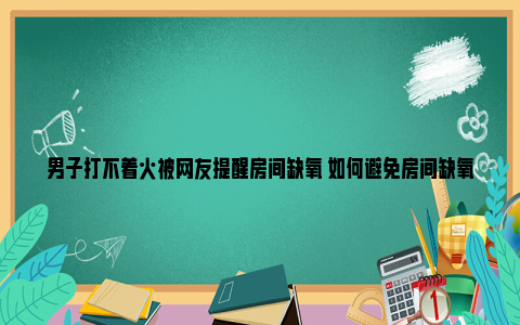 男子打不着火被网友提醒房间缺氧 如何避免房间缺氧