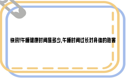 快讯!午睡健康时间是多少，午睡时间过长对身体的危害