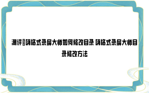 潮评|嗨格式录屏大师如何修改目录 嗨格式录屏大师目录修改方法