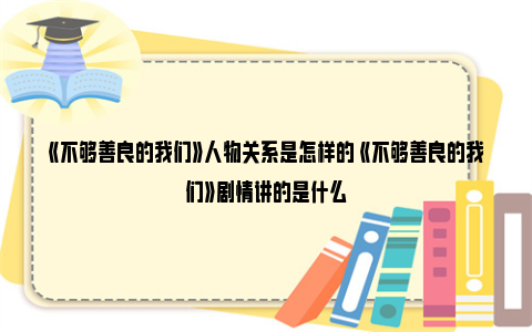 《不够善良的我们》人物关系是怎样的 《不够善良的我们》剧情讲的是什么