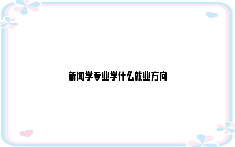 新闻学专业学什么就业方向