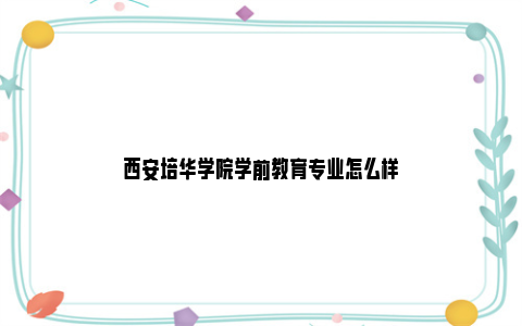 西安培华学院学前教育专业怎么样