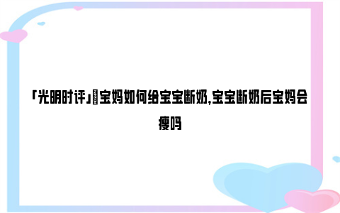 「光明时评」​宝妈如何给宝宝断奶，宝宝断奶后宝妈会瘦吗