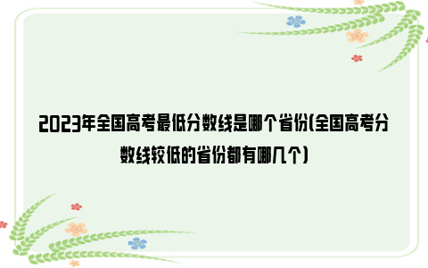 2023年全国高考最低分数线是哪个省份（全国高考分数线较低的省份都有哪几个）