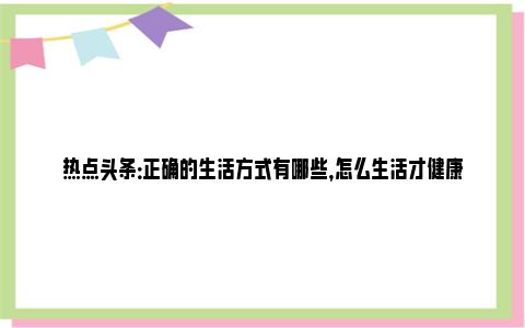 热点头条：正确的生活方式有哪些，怎么生活才健康