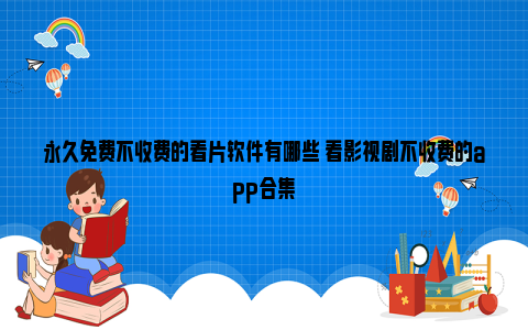 永久免费不收费的看片软件有哪些 看影视剧不收费的app合集