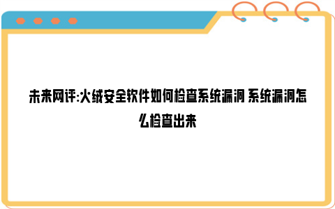 未来网评:火绒安全软件如何检查系统漏洞 系统漏洞怎么检查出来