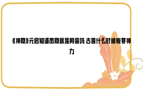 《神隐》元启知道凤隐就是阿音吗 古晋什么时候恢复神力