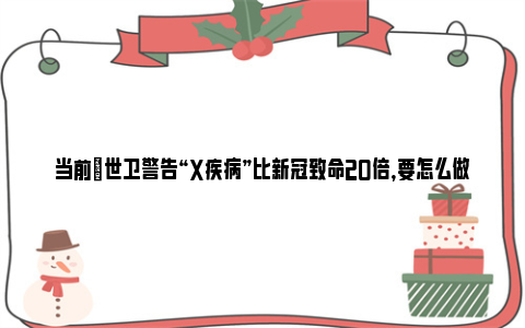 当前​世卫警告“X疾病”比新冠致命20倍，要怎么做