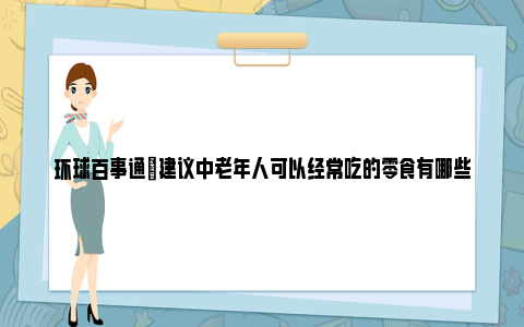 环球百事通|建议中老年人可以经常吃的零食有哪些