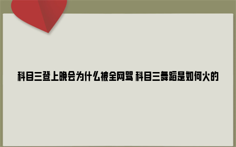 科目三登上晚会为什么被全网骂 科目三舞蹈是如何火的