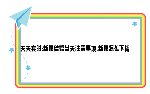 天天实时：新娘结婚当天注意事项，新娘怎么下楼